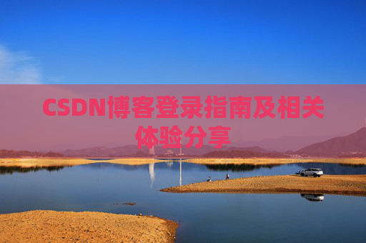 CSDN博客登录指南及相关体验分享 CSDN博客登录指南及相关体验分享